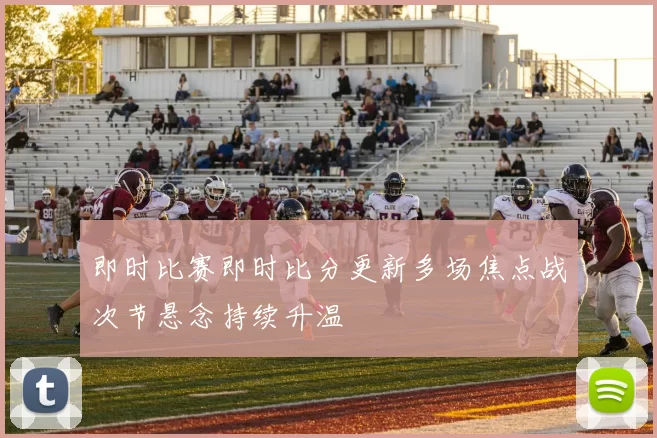 即时比赛即时比分更新多场焦点战次节悬念持续升温