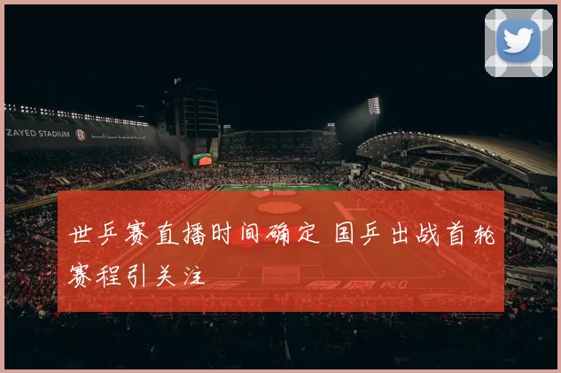 世乒赛直播时间确定 国乒出战首轮赛程引关注