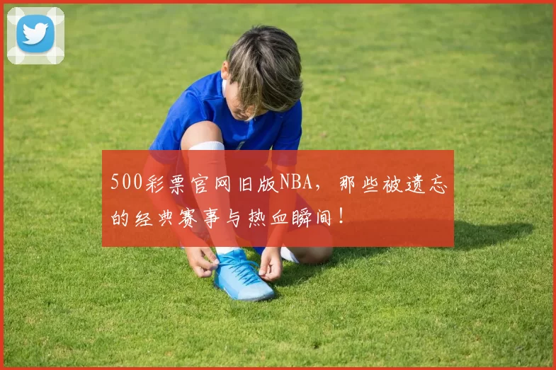 500彩票官网旧版NBA,那些被遗忘的经典赛事与热血瞬间!