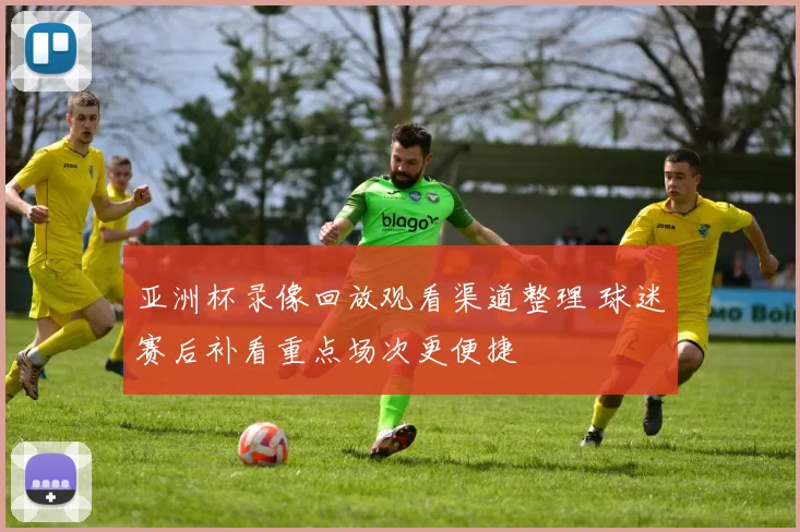 亚洲杯录像回放观看渠道整理 球迷赛后补看重点场次更便捷