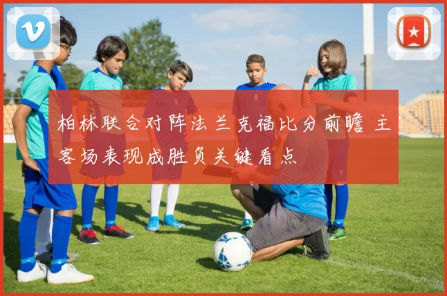 柏林联合对阵法兰克福比分前瞻 主客场表现成胜负关键看点
