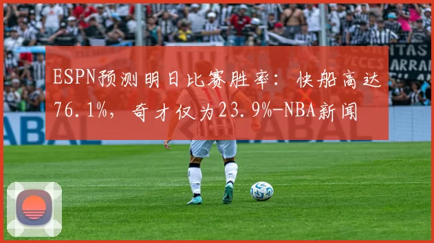 ESPN预测明日比赛胜率:快船高达76.1%,奇才仅为23.9%-NBA新闻