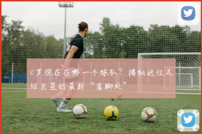 c罗现在在哪一个球队？揭秘这位足坛巨星的最新“落脚处”