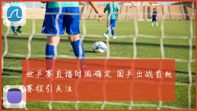世乒赛直播时间确定 国乒出战首轮赛程引关注