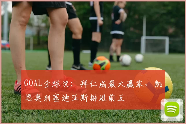 GOAL金球奖：拜仁成最大赢家，凯恩奥利塞迪亚斯排进前五