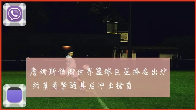 詹姆斯领衔世界篮球巨星排名出炉 约基奇紧随其后冲击榜首