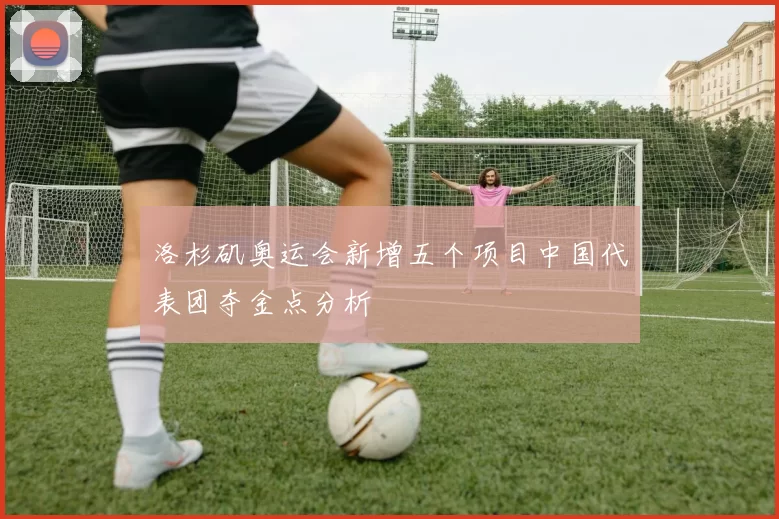 洛杉矶奥运会新增五个项目中国代表团夺金点分析