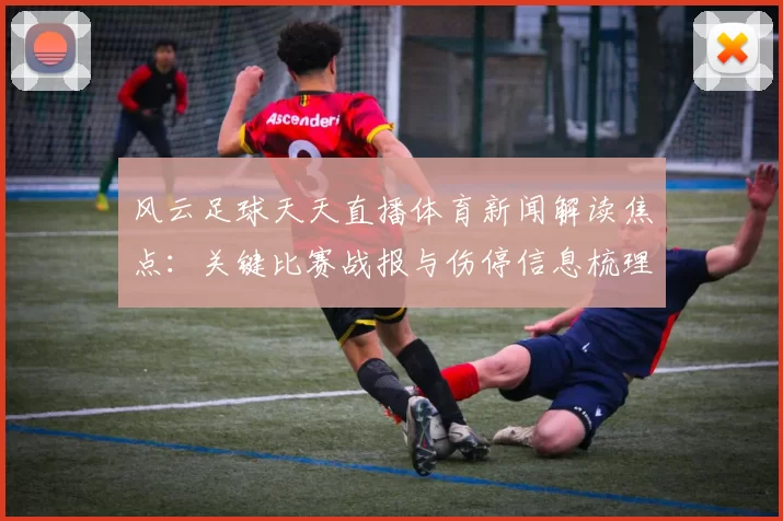 风云足球天天直播体育新闻解读焦点:关键比赛战报与伤停信息梳理