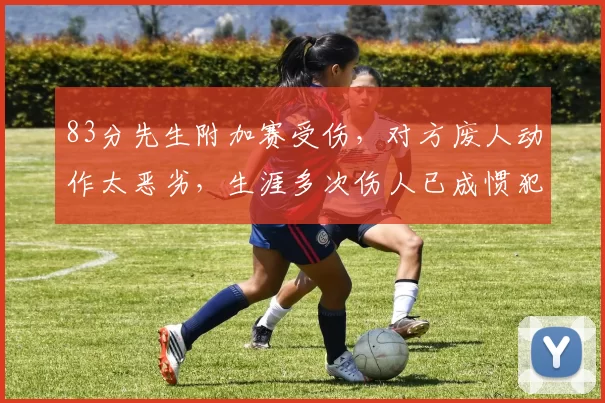 83分先生附加赛受伤，对方废人动作太恶劣，生涯多次伤人已成惯犯
