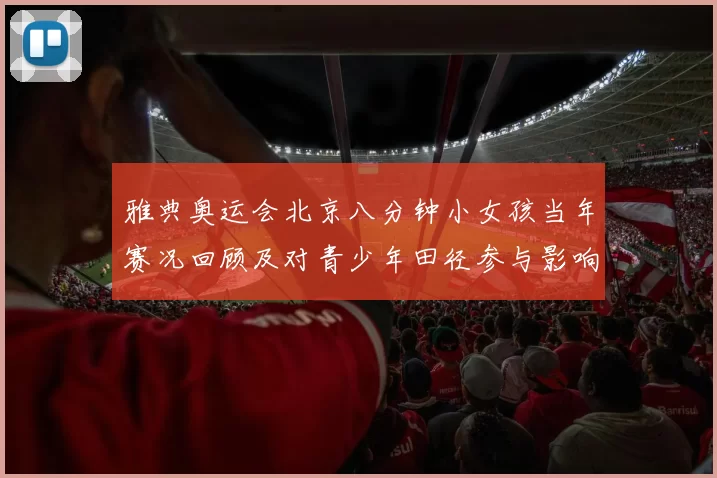 雅典奥运会北京八分钟小女孩当年赛况回顾及对青少年田径参与影响