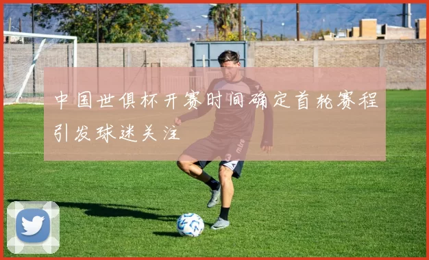 中国世俱杯开赛时间确定首轮赛程引发球迷关注