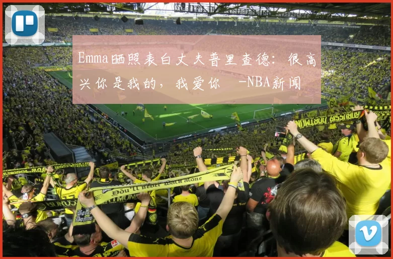 Emma晒照表白丈夫普里查德:很高兴你是我的,我爱你️-NBA新闻