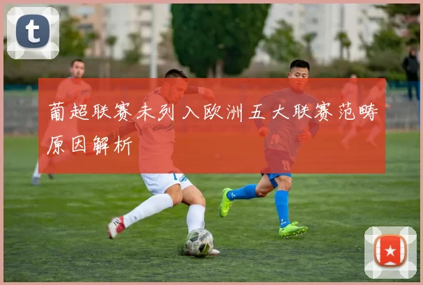 葡超联赛未列入欧洲五大联赛范畴原因解析