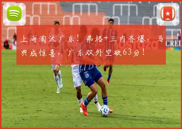 上海淘汰广东！弗格+三内齐爆，马典成惊喜，广东双外空砍63分！