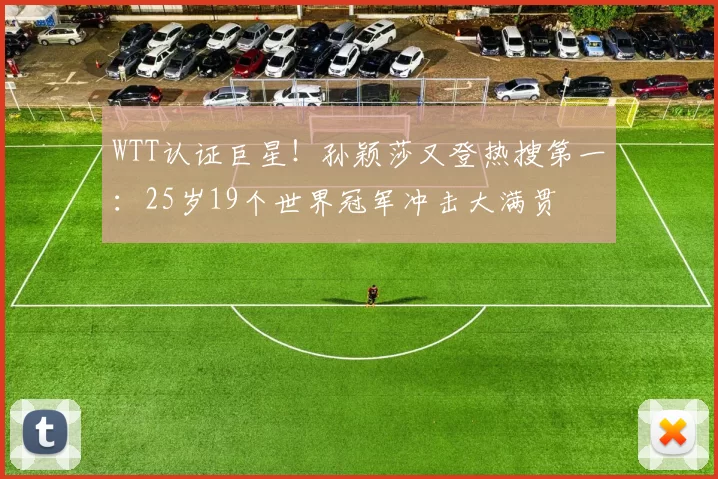 WTT认证巨星！孙颖莎又登热搜第一：25岁19个世界冠军冲击大满贯