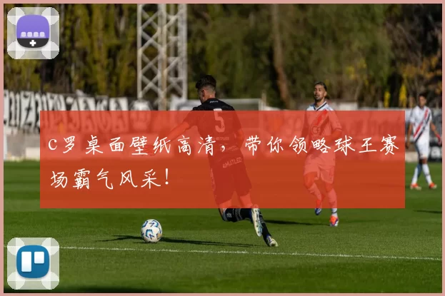 c罗桌面壁纸高清，带你领略球王赛场霸气风采！