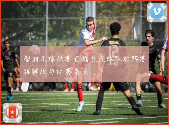 智利足球联赛直播焦点球队对阵赛程解读与比赛看点