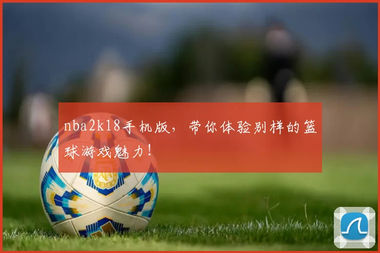 nba2k18手机版,带你体验别样的篮球游戏魅力!