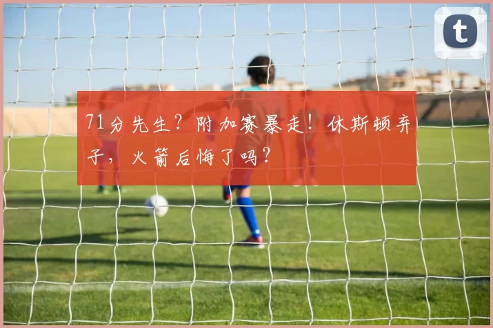 71分先生？附加赛暴走！休斯顿弃子，火箭后悔了吗？