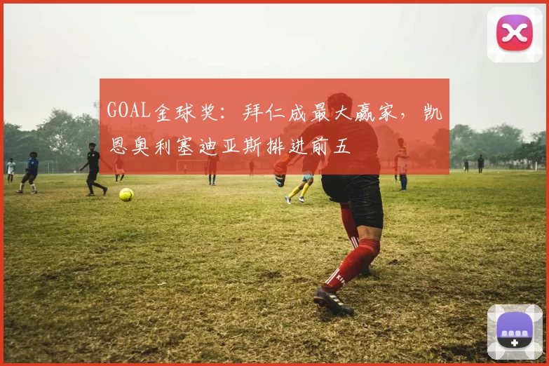 GOAL金球奖：拜仁成最大赢家，凯恩奥利塞迪亚斯排进前五
