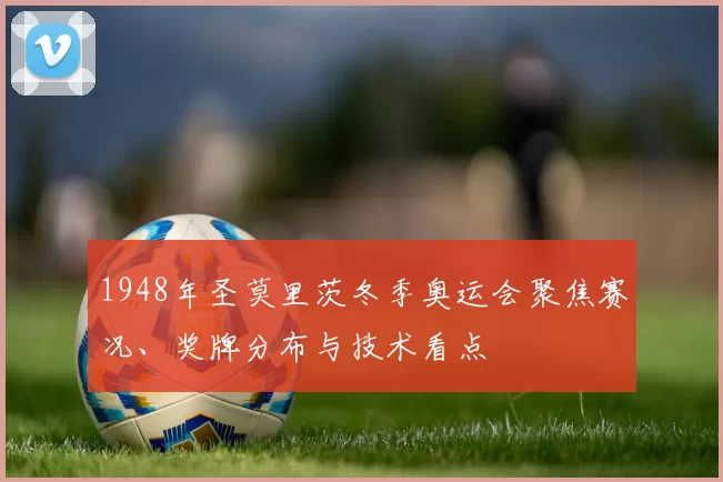 1948年圣莫里茨冬季奥运会聚焦赛况、奖牌分布与技术看点