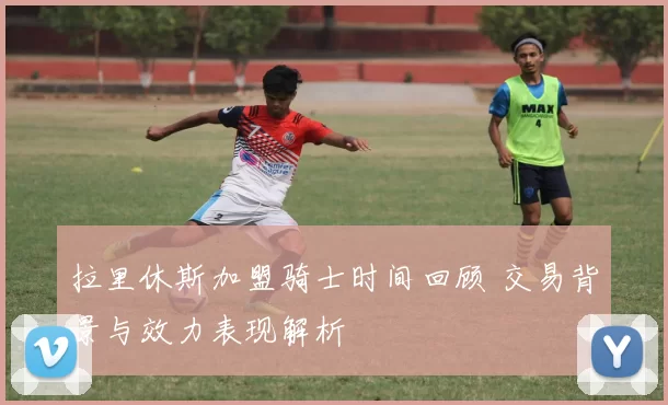 拉里休斯加盟骑士时间回顾 交易背景与效力表现解析