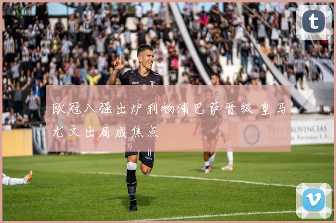 欧冠八强出炉利物浦巴萨晋级 皇马尤文出局成焦点