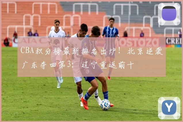 CBA积分榜最新排名出炉！北京逆袭广东夺回第3：辽宁重返前十