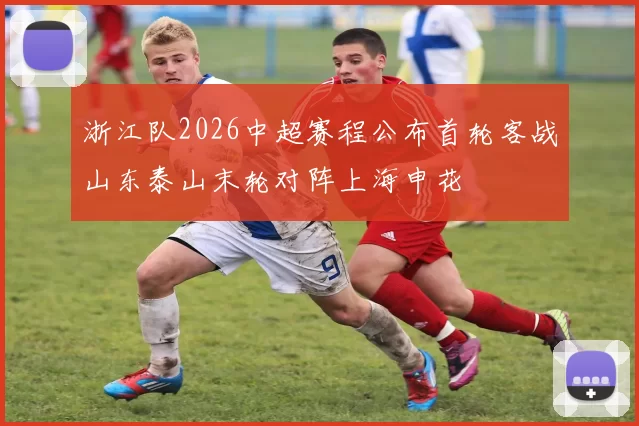 浙江队2026中超赛程公布首轮客战山东泰山末轮对阵上海申花
