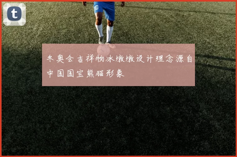 冬奥会吉祥物冰墩墩设计理念源自中国国宝熊猫形象