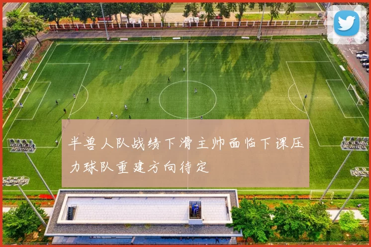 半兽人队战绩下滑主帅面临下课压力球队重建方向待定