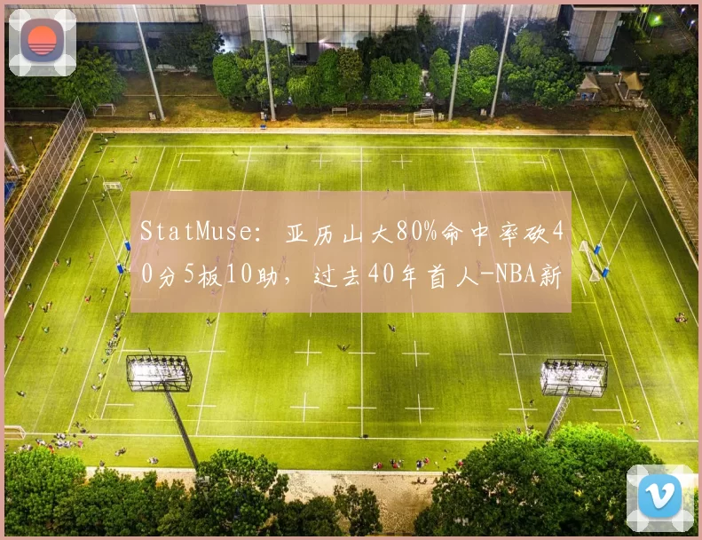 StatMuse:亚历山大80%命中率砍40分5板10助,过去40年首人-NBA新闻