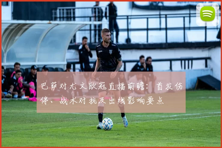 巴萨对尤文欧冠直播前瞻:首发伤停、战术对抗及出线影响要点