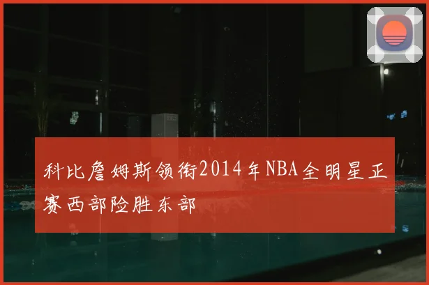 科比詹姆斯领衔2014年NBA全明星正赛西部险胜东部