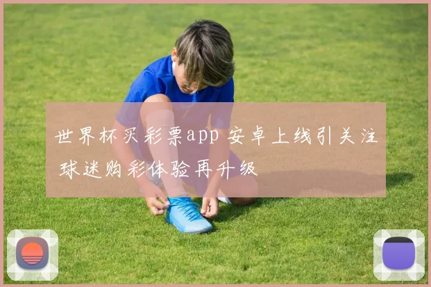 世界杯买彩票app 安卓上线引关注 球迷购彩体验再升级