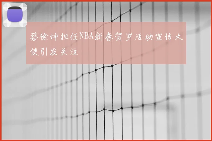 蔡徐坤担任NBA新春贺岁活动宣传大使引发关注