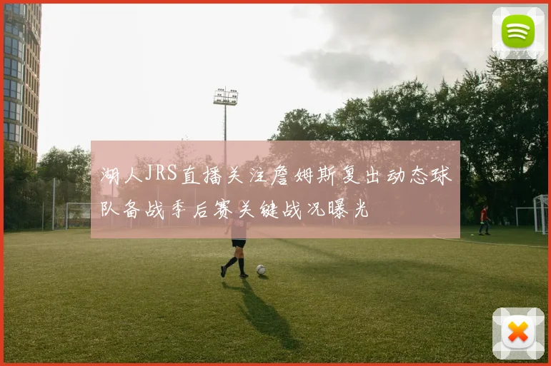 湖人JRS直播关注詹姆斯复出动态球队备战季后赛关键战况曝光