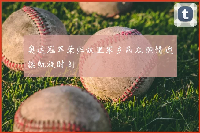 奥运冠军荣归故里家乡民众热情迎接凯旋时刻
