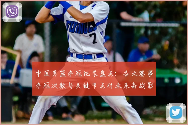 中国男篮夺冠纪录盘点:各大赛事夺冠次数与关键节点对未来备战影响
