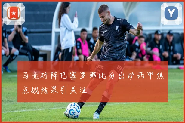 马竞对阵巴塞罗那比分出炉西甲焦点战结果引关注