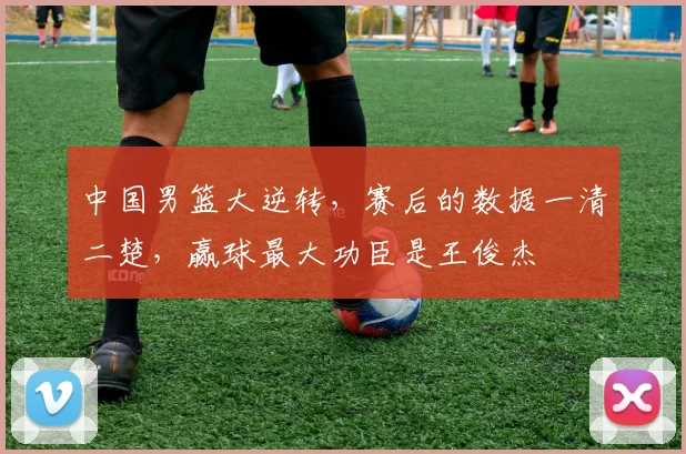 中国男篮大逆转,赛后的数据一清二楚,赢球最大功臣是王俊杰