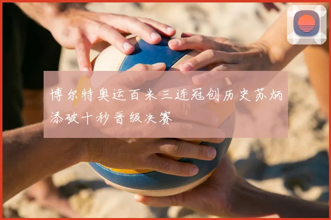 博尔特奥运百米三连冠创历史苏炳添破十秒晋级决赛
