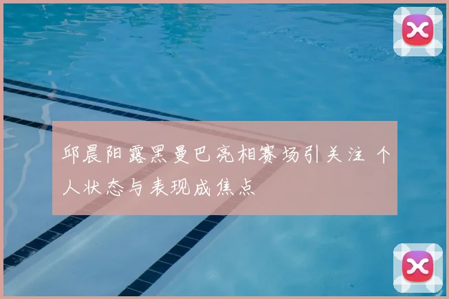 邱晨阳露黑曼巴亮相赛场引关注 个人状态与表现成焦点