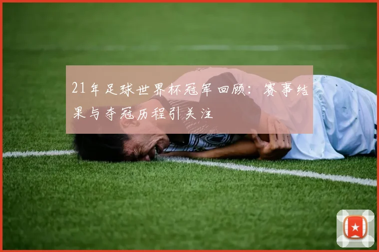 21年足球世界杯冠军回顾:赛事结果与夺冠历程引关注