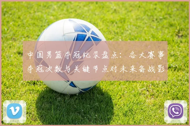 中国男篮夺冠纪录盘点：各大赛事夺冠次数与关键节点对未来备战影响