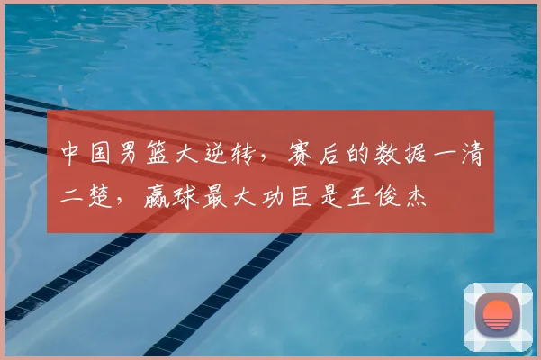 中国男篮大逆转,赛后的数据一清二楚,赢球最大功臣是王俊杰
