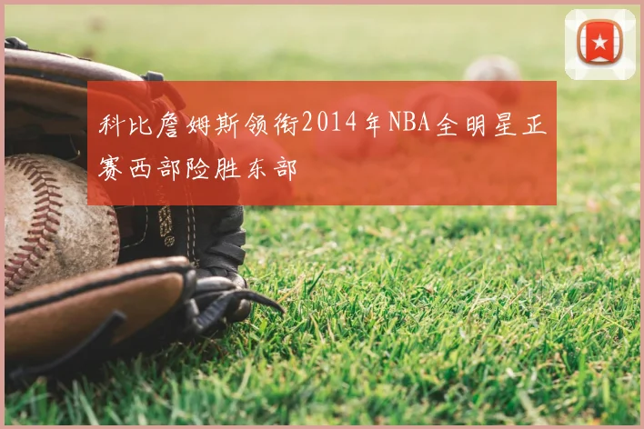 科比詹姆斯领衔2014年NBA全明星正赛西部险胜东部