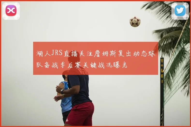 湖人JRS直播关注詹姆斯复出动态球队备战季后赛关键战况曝光
