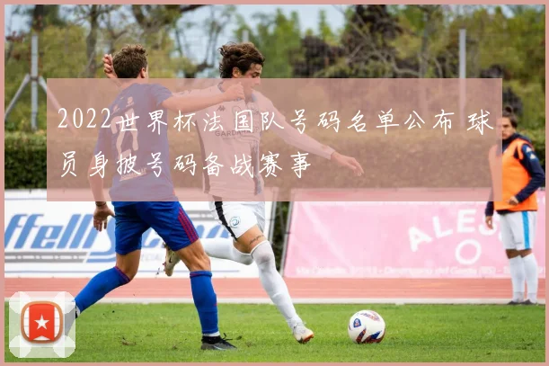 2022世界杯法国队号码名单公布 球员身披号码备战赛事