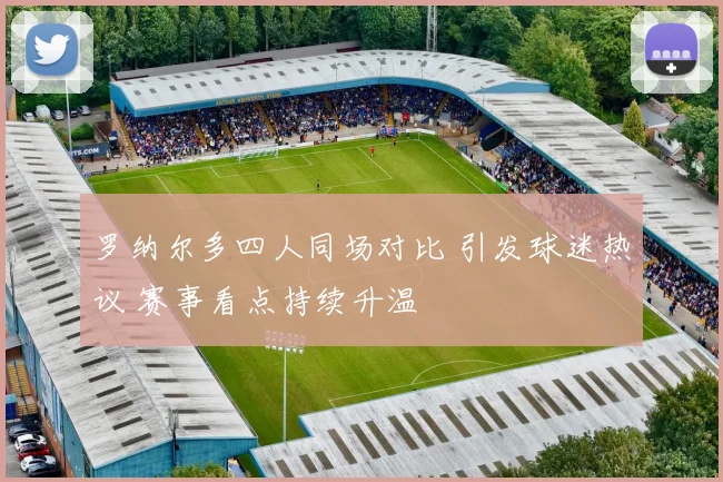 罗纳尔多四人同场对比 引发球迷热议 赛事看点持续升温